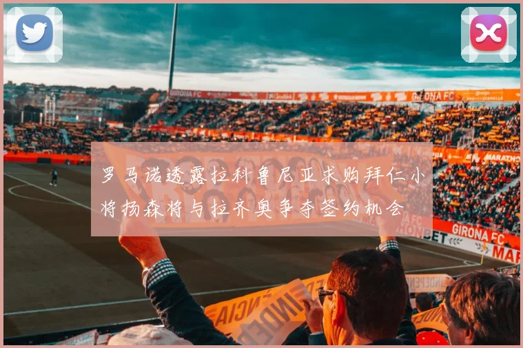 罗马诺透露拉科鲁尼亚求购拜仁小将扬森将与拉齐奥争夺签约机会