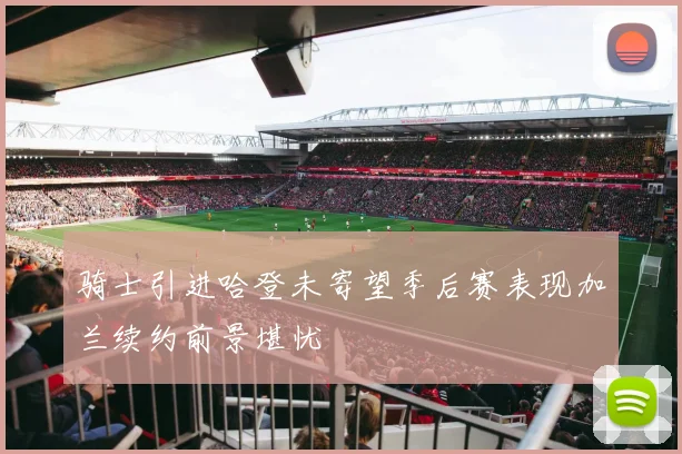 骑士引进哈登未寄望季后赛表现加兰续约前景堪忧