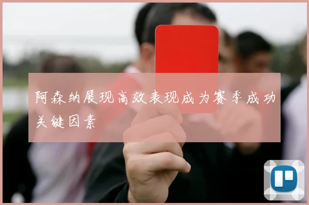 阿森纳展现高效表现成为赛季成功关键因素