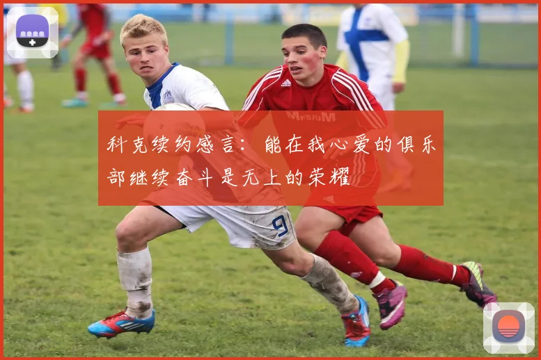 科克续约感言：能在我心爱的俱乐部继续奋斗是无上的荣耀
