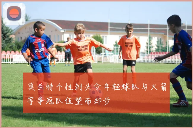 莫兰特个性刺头令年轻球队与火箭等争冠队伍望而却步