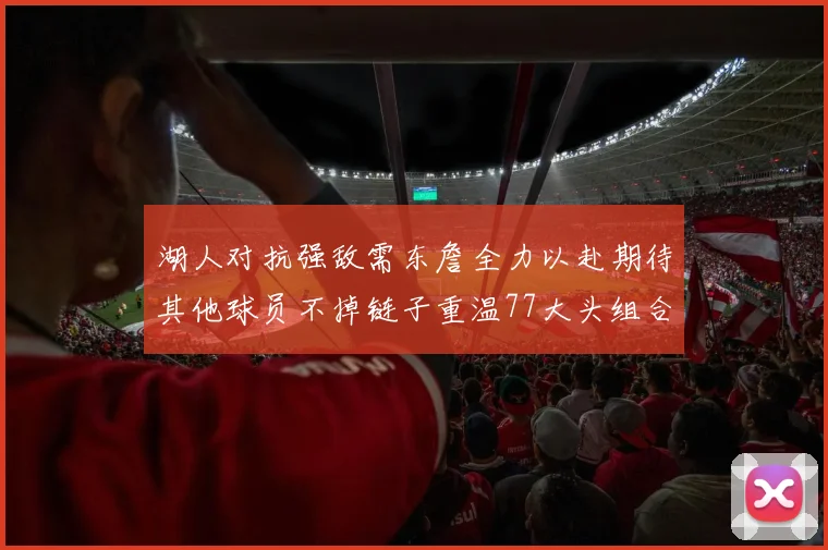 湖人对抗强敌需东詹全力以赴期待其他球员不掉链子重温77大头组合辉煌