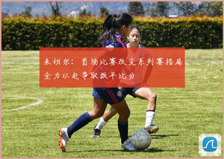 米切尔：首场比赛改变系列赛格局全力以赴争取扳平比分