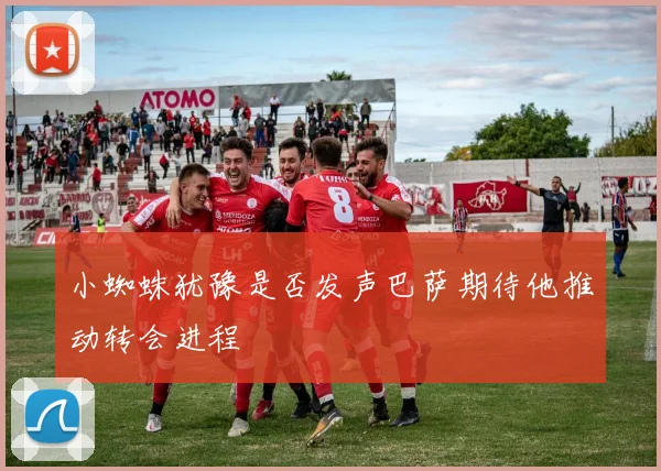 小蜘蛛犹豫是否发声巴萨期待他推动转会进程
