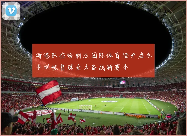 海港队在哈利法国际体育场开启冬季训练首课全力备战新赛季