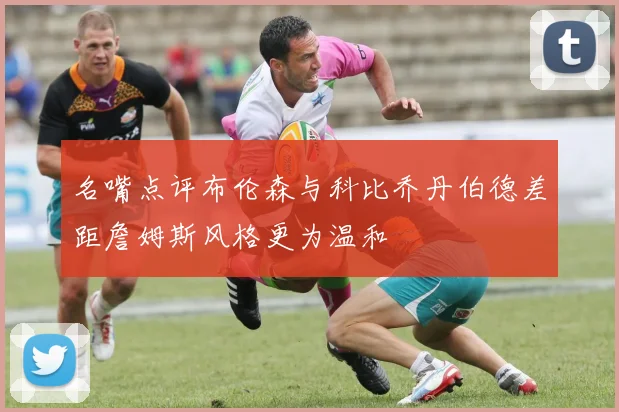 名嘴点评布伦森与科比乔丹伯德差距詹姆斯风格更为温和