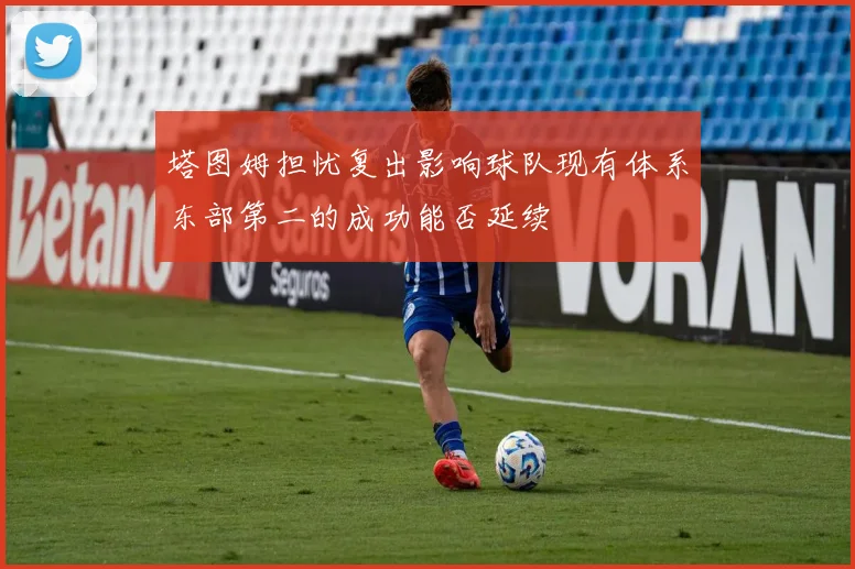 塔图姆担忧复出影响球队现有体系东部第二的成功能否延续