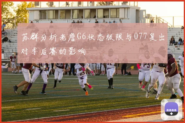 苏群分析老詹G6状态极限与077复出对季后赛的影响
