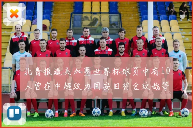 北青报道美加墨世界杯球员中有10人曾在中超效力国安旧将金玟哉等三人入选