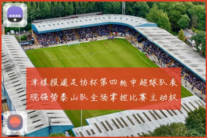 津媒报道足协杯第四轮中超球队表现强势泰山队全场掌控比赛主动权