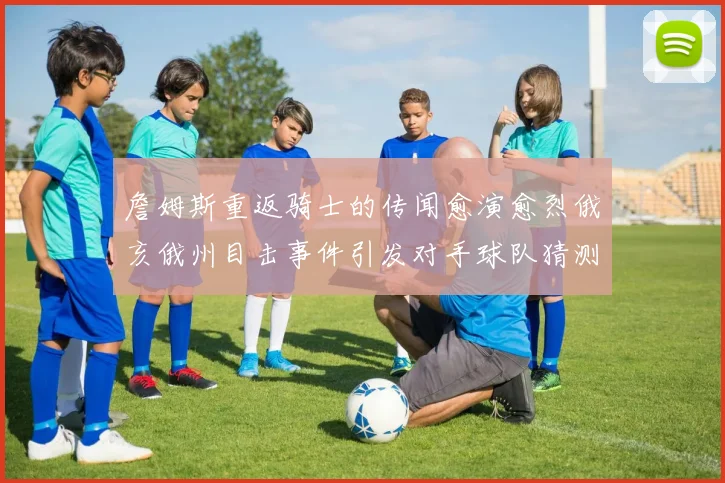 詹姆斯重返骑士的传闻愈演愈烈俄亥俄州目击事件引发对手球队猜测