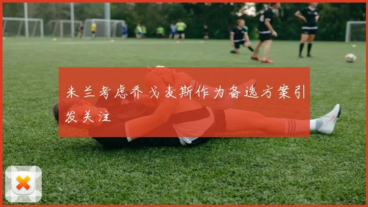 米兰考虑乔戈麦斯作为备选方案引发关注