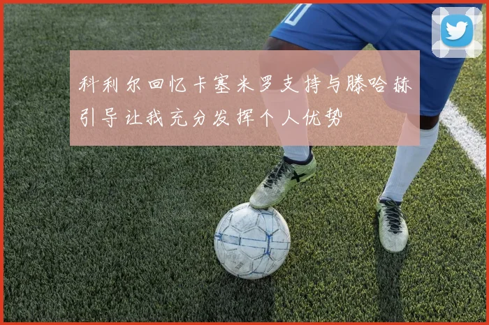 科利尔回忆卡塞米罗支持与滕哈赫引导让我充分发挥个人优势