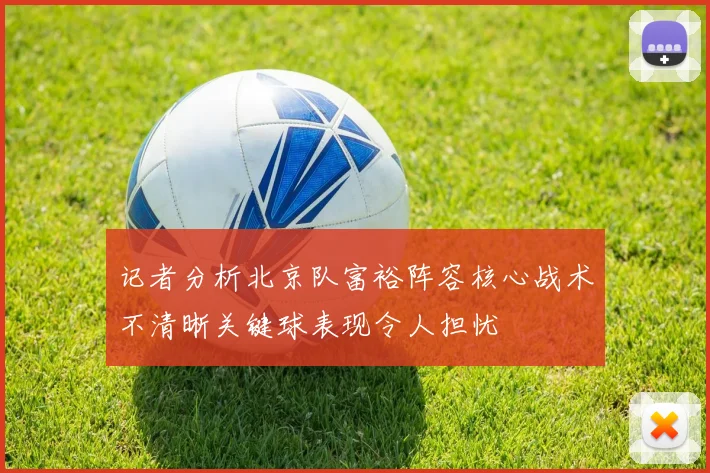 记者分析北京队富裕阵容核心战术不清晰关键球表现令人担忧