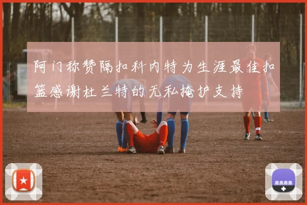 阿门称赞隔扣科内特为生涯最佳扣篮感谢杜兰特的无私掩护支持
