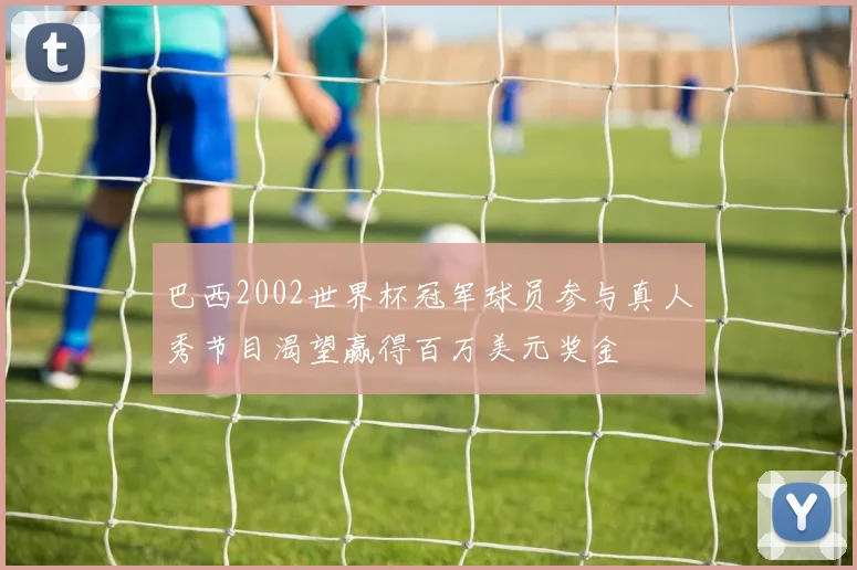 巴西2002世界杯冠军球员参与真人秀节目渴望赢得百万美元奖金
