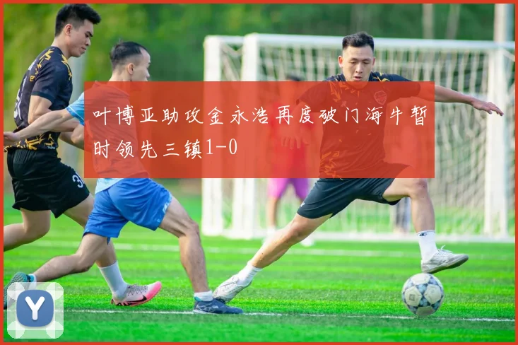 叶博亚助攻金永浩再度破门海牛暂时领先三镇1-0