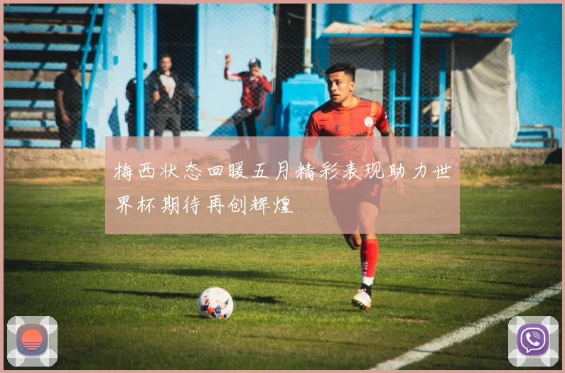 梅西状态回暖五月精彩表现助力世界杯期待再创辉煌