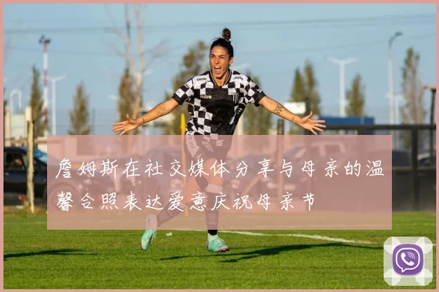 詹姆斯在社交媒体分享与母亲的温馨合照表达爱意庆祝母亲节