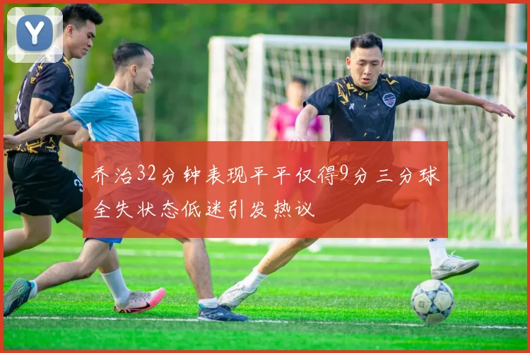 乔治32分钟表现平平仅得9分三分球全失状态低迷引发热议