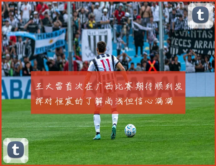 王大雷首次在广西比赛期待顺利发挥对恒宸的了解尚浅但信心满满