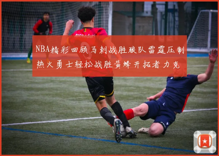 NBA精彩回顾马刺战胜狼队雷霆压制热火勇士轻松战胜黄蜂开拓者力克湖人