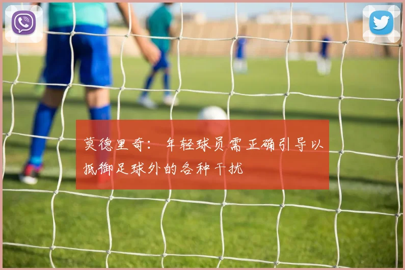 莫德里奇：年轻球员需正确引导以抵御足球外的各种干扰